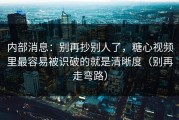 内部消息：别再抄别人了，糖心视频里最容易被识破的就是清晰度（别再走弯路）