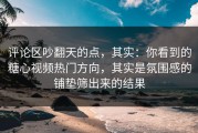 评论区吵翻天的点，其实：你看到的糖心视频热门方向，其实是氛围感的铺垫筛出来的结果