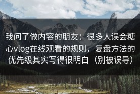 我问了做内容的朋友：很多人误会糖心vlog在线观看的规则，复盘方法的优先级其实写得很明白（别被误导）