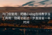 冷门但管用：把糖心vlog在线教学当工具用：隐藏功能这一步直接省一半时间