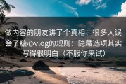 做内容的朋友讲了个真相：很多人误会了糖心vlog的规则：隐藏选项其实写得很明白（不服你来试）