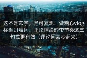 这不是玄学，是可复现：做糖心vlog标题别堆词：评论情绪的带节奏这三句式更有效（评论区会吵起来）