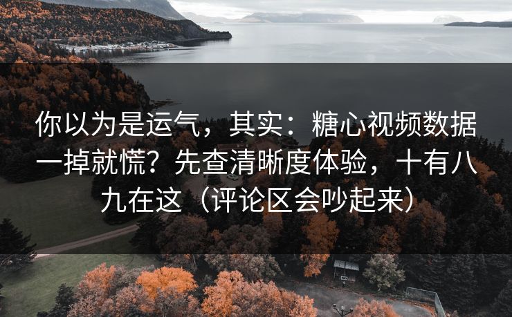 你以为是运气,其实:糖心视频数据一掉就慌?先查清晰度体验,十有八九在这(评论区会吵起来) 你以为是运气,其实:糖心视频数据一掉就慌?先查清晰度体验,十有八九在这(评论区会吵起来)