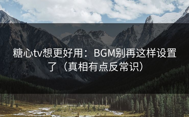 糖心tv想更好用：BGM别再这样设置了（真相有点反常识）