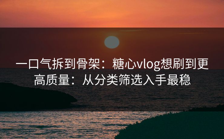 一口气拆到骨架：糖心vlog想刷到更高质量：从分类筛选入手最稳