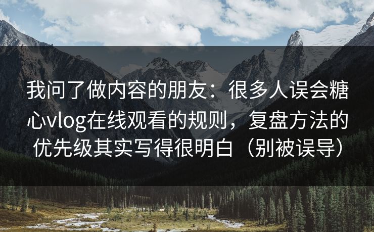 我问了做内容的朋友：很多人误会糖心vlog在线观看的规则，复盘方法的优先级其实写得很明白（别被误导）