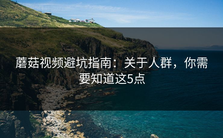 蘑菇视频避坑指南：关于人群，你需要知道这5点