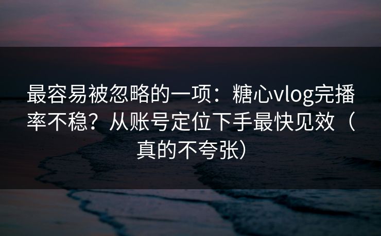 最容易被忽略的一项:糖心vlog完播率不稳?从账号定位下手最快见效(真的不夸张) 最容易被忽略的一项:糖心vlog完播率不稳?从账号定位下手最快见效(真的不夸张)