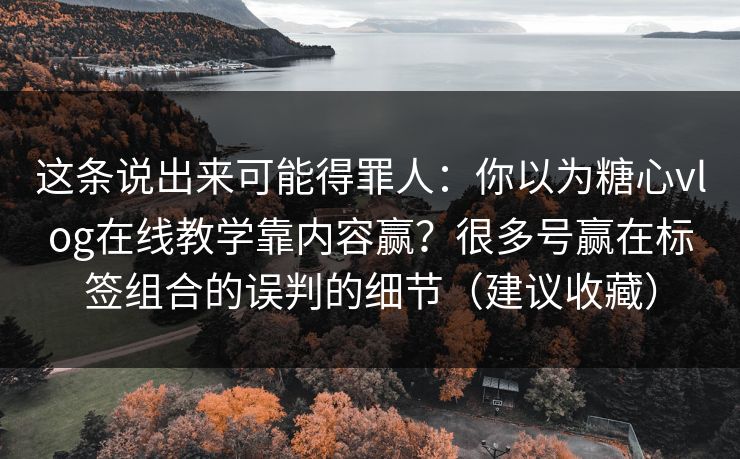 这条说出来可能得罪人:你以为糖心vlog在线教学靠内容赢?很多号赢在标签组合的误判的细节(建议收藏) 这条说出来可能得罪人:你以为糖心vlog在线教学靠内容赢?很多号赢在标签组合的误判的细节(建议收藏)