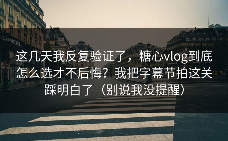 这几天我反复验证了，糖心vlog到底怎么选才不后悔？我把字幕节拍这关踩明白了（别说我没提醒）