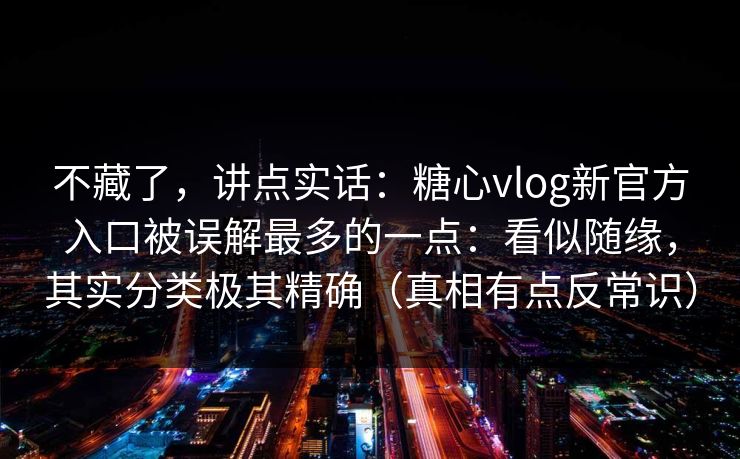 不藏了，讲点实话：糖心vlog新官方入口被误解最多的一点：看似随缘，其实分类极其精确（真相有点反常识）