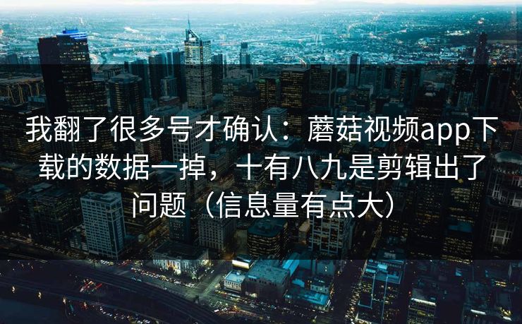 我翻了很多号才确认:蘑菇视频app下载的数据一掉,十有八九是剪辑出了问题(信息量有点大) 我翻了很多号才确认:蘑菇视频app下载的数据一掉,十有八九是剪辑出了问题(信息量有点大)