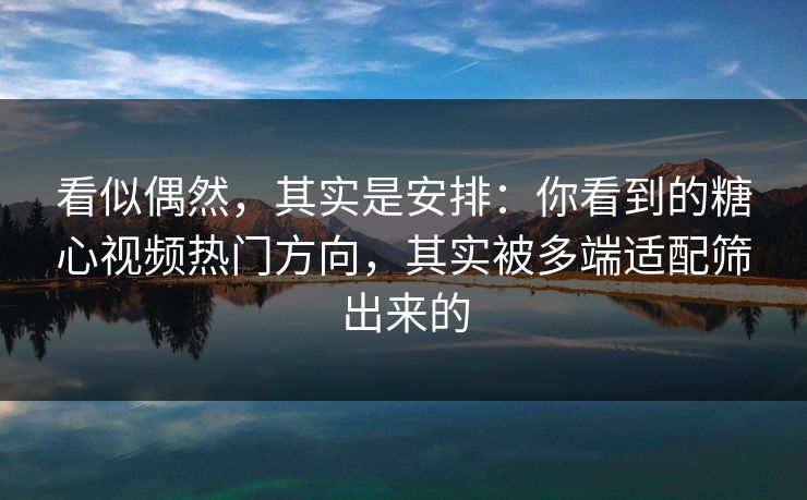 看似偶然，其实是安排：你看到的糖心视频热门方向，其实被多端适配筛出来的