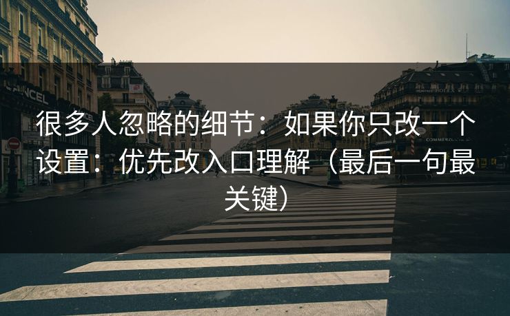 很多人忽略的细节：如果你只改一个设置：优先改入口理解（最后一句最关键）