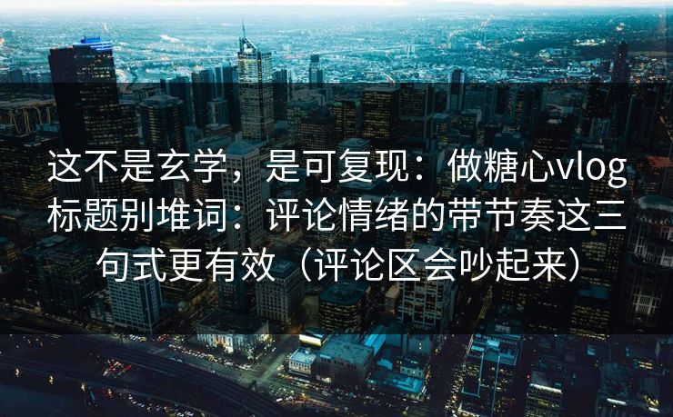 这不是玄学，是可复现：做糖心vlog标题别堆词：评论情绪的带节奏这三句式更有效（评论区会吵起来）